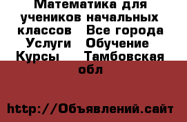 Математика для учеников начальных классов - Все города Услуги » Обучение. Курсы   . Тамбовская обл.